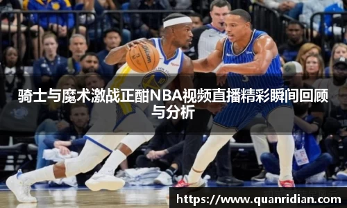 骑士与魔术激战正酣NBA视频直播精彩瞬间回顾与分析
